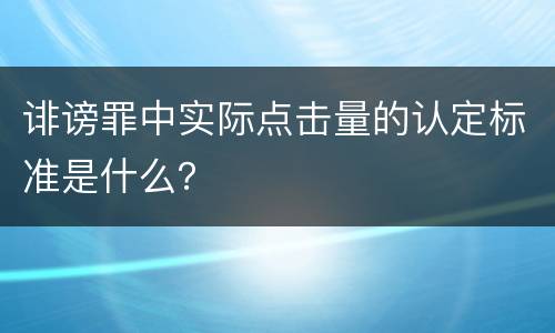 诽谤罪中实际点击量的认定标准是什么？