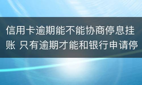 信用卡逾期能不能协商停息挂账 只有逾期才能和银行申请停息挂账吗