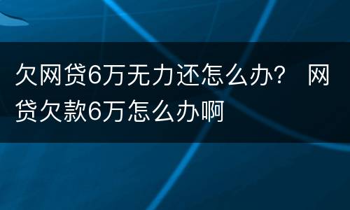 欠网贷6万无力还怎么办？ 网贷欠款6万怎么办啊