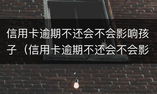 信用卡逾期不还会不会影响孩子（信用卡逾期不还会不会影响孩子考公务员）