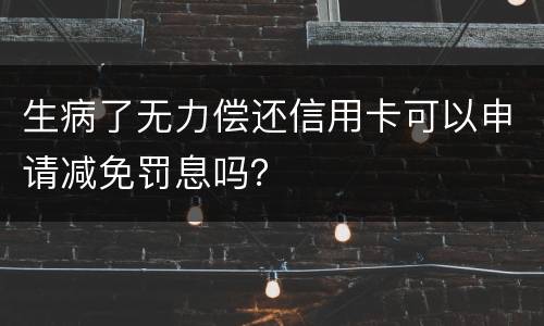 生病了无力偿还信用卡可以申请减免罚息吗？