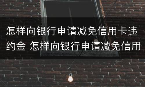 怎样向银行申请减免信用卡违约金 怎样向银行申请减免信用卡违约金呢