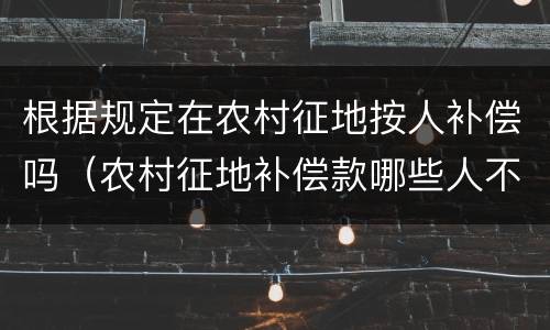 根据规定在农村征地按人补偿吗（农村征地补偿款哪些人不享受）