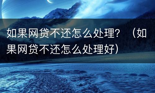 如果网贷不还怎么处理？（如果网贷不还怎么处理好）