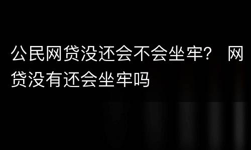 公民网贷没还会不会坐牢？ 网贷没有还会坐牢吗