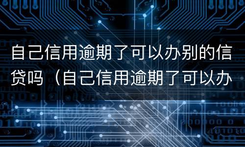 自己信用逾期了可以办别的信贷吗（自己信用逾期了可以办别的信贷吗）
