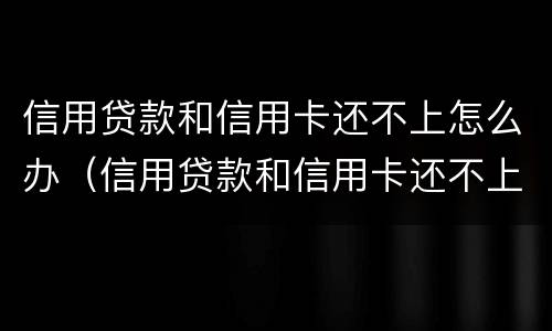 信用贷款和信用卡还不上怎么办（信用贷款和信用卡还不上怎么办呢）