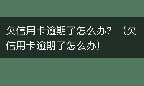 欠信用卡逾期了怎么办？（欠信用卡逾期了怎么办）
