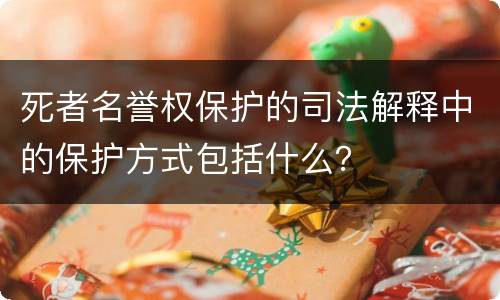 死者名誉权保护的司法解释中的保护方式包括什么？