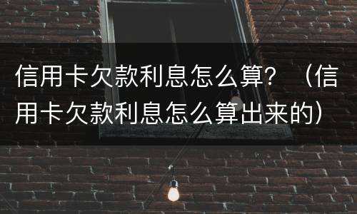 信用卡欠款利息怎么算？（信用卡欠款利息怎么算出来的）