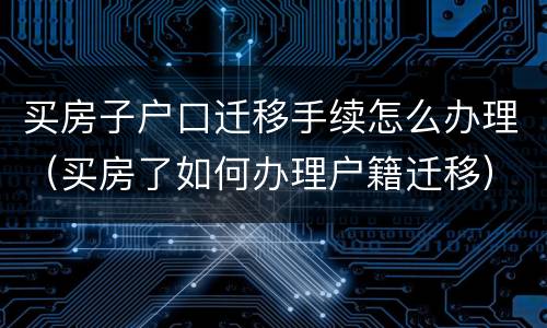 买房子户口迁移手续怎么办理（买房了如何办理户籍迁移）