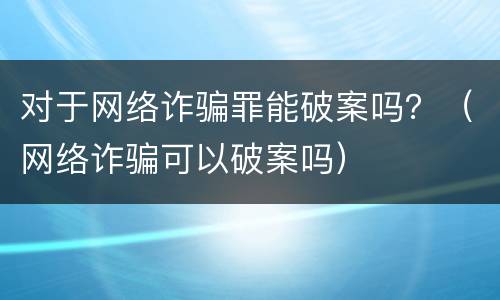 对于网络诈骗罪能破案吗？（网络诈骗可以破案吗）