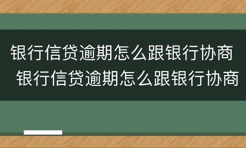 银行信贷逾期怎么跟银行协商 银行信贷逾期怎么跟银行协商还本金