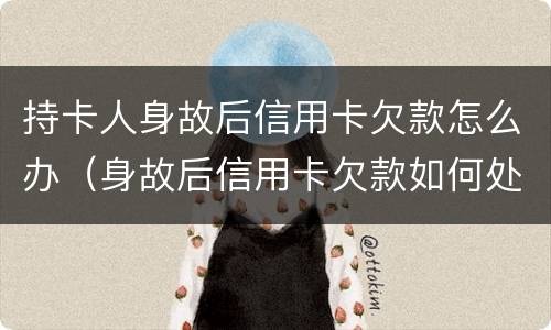 持卡人身故后信用卡欠款怎么办（身故后信用卡欠款如何处理）
