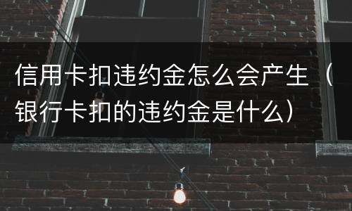 信用卡扣违约金怎么会产生（银行卡扣的违约金是什么）