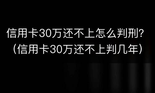 信用卡30万还不上怎么判刑？（信用卡30万还不上判几年）