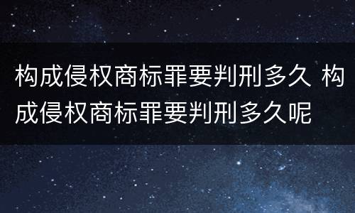 构成侵权商标罪要判刑多久 构成侵权商标罪要判刑多久呢