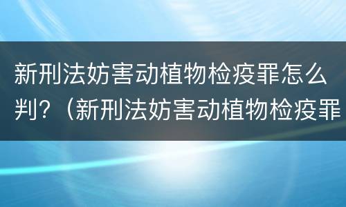 新刑法妨害动植物检疫罪怎么判?（新刑法妨害动植物检疫罪怎么判的）