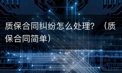 质保合同纠纷怎么处理？（质保合同简单）