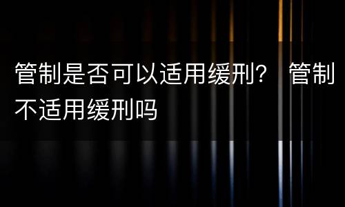 管制是否可以适用缓刑？ 管制不适用缓刑吗