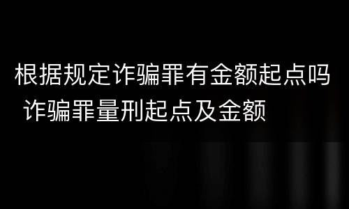 根据规定诈骗罪有金额起点吗 诈骗罪量刑起点及金额