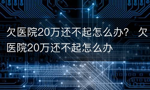 欠医院20万还不起怎么办？ 欠医院20万还不起怎么办