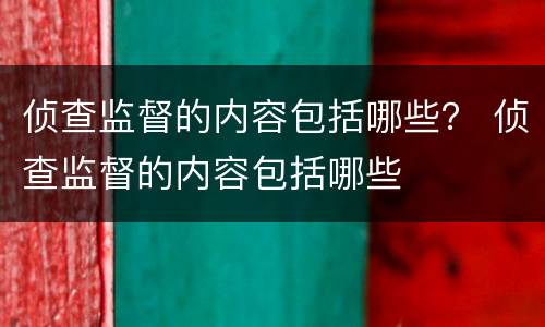 侦查监督的内容包括哪些？ 侦查监督的内容包括哪些