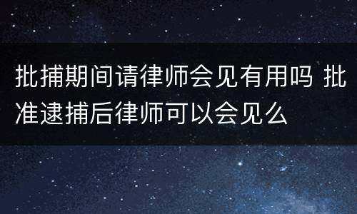 批捕期间请律师会见有用吗 批准逮捕后律师可以会见么