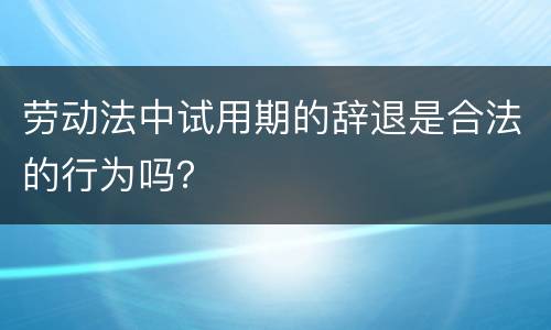 劳动法中试用期的辞退是合法的行为吗？