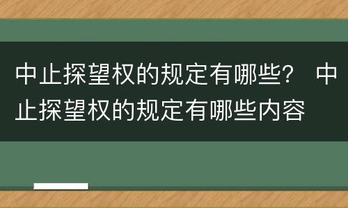 中止探望权的规定有哪些？ 中止探望权的规定有哪些内容