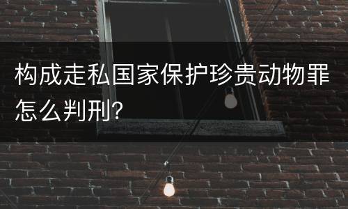 构成走私国家保护珍贵动物罪怎么判刑？