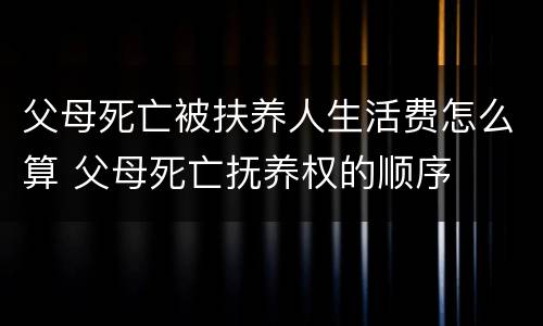 父母死亡被扶养人生活费怎么算 父母死亡抚养权的顺序