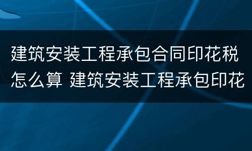 建筑安装工程承包合同印花税怎么算 建筑安装工程承包印花税依据