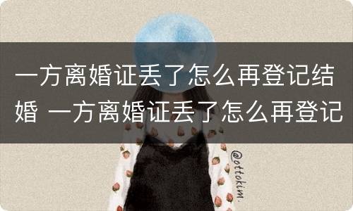 一方离婚证丢了怎么再登记结婚 一方离婚证丢了怎么再登记结婚呢