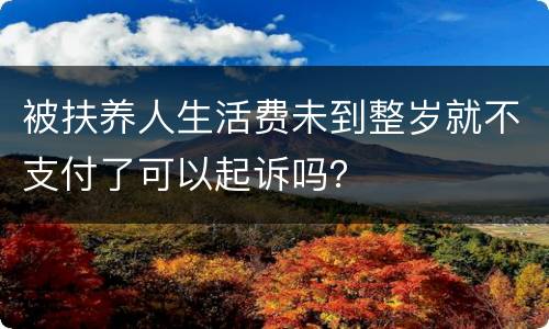 被扶养人生活费未到整岁就不支付了可以起诉吗？