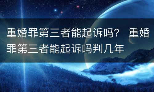 重婚罪第三者能起诉吗？ 重婚罪第三者能起诉吗判几年