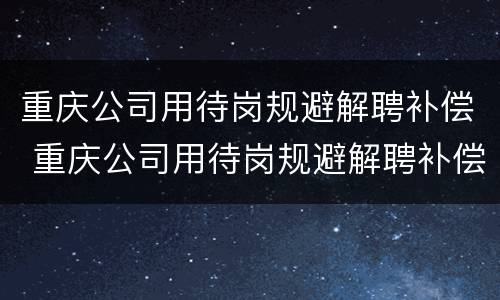 重庆公司用待岗规避解聘补偿 重庆公司用待岗规避解聘补偿金吗