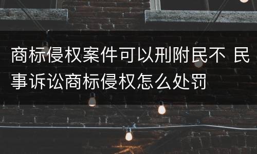 商标侵权案件可以刑附民不 民事诉讼商标侵权怎么处罚