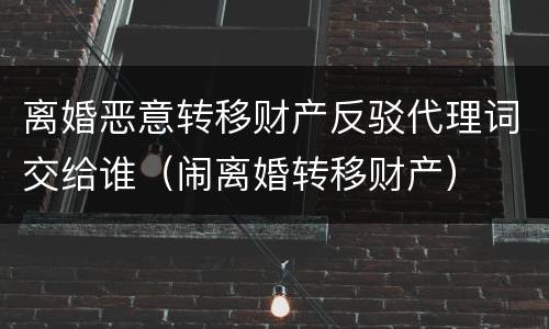 离婚恶意转移财产反驳代理词交给谁（闹离婚转移财产）