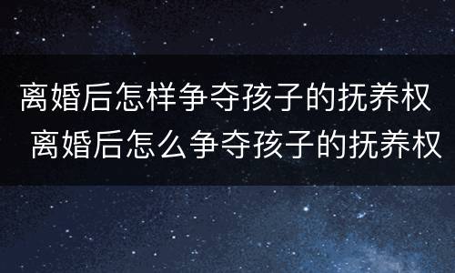 离婚后怎样争夺孩子的抚养权 离婚后怎么争夺孩子的抚养权