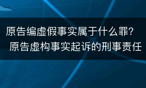 原告编虚假事实属于什么罪？ 原告虚构事实起诉的刑事责任
