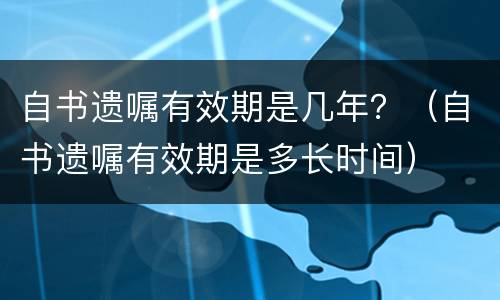自书遗嘱有效期是几年？（自书遗嘱有效期是多长时间）