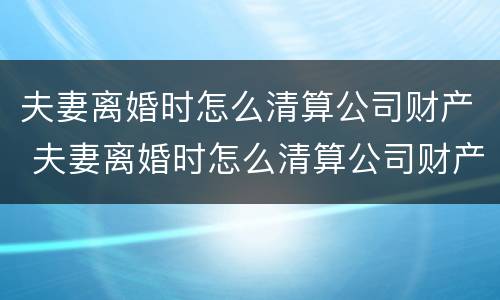 夫妻离婚时怎么清算公司财产 夫妻离婚时怎么清算公司财产和财产