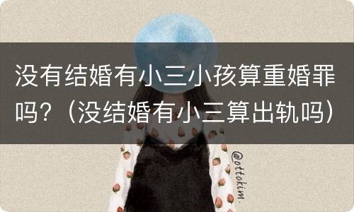 没有结婚有小三小孩算重婚罪吗?（没结婚有小三算出轨吗）