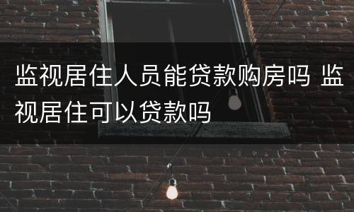 监视居住人员能贷款购房吗 监视居住可以贷款吗