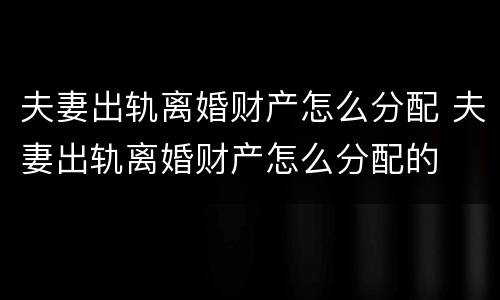 夫妻出轨离婚财产怎么分配 夫妻出轨离婚财产怎么分配的