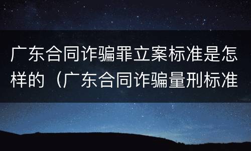 广东合同诈骗罪立案标准是怎样的（广东合同诈骗量刑标准）