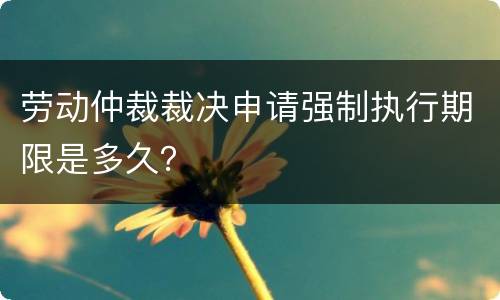 劳动仲裁裁决申请强制执行期限是多久？