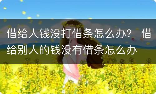借给人钱没打借条怎么办？ 借给别人的钱没有借条怎么办