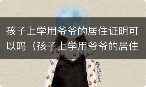 孩子上学用爷爷的居住证明可以吗（孩子上学用爷爷的居住证明可以吗）
